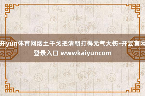 开yun体育网烟土干戈把清朝打得元气大伤-开云官网登录入口 wwwkaiyuncom
