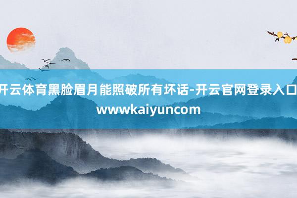 开云体育黑脸眉月能照破所有坏话-开云官网登录入口 wwwkaiyuncom