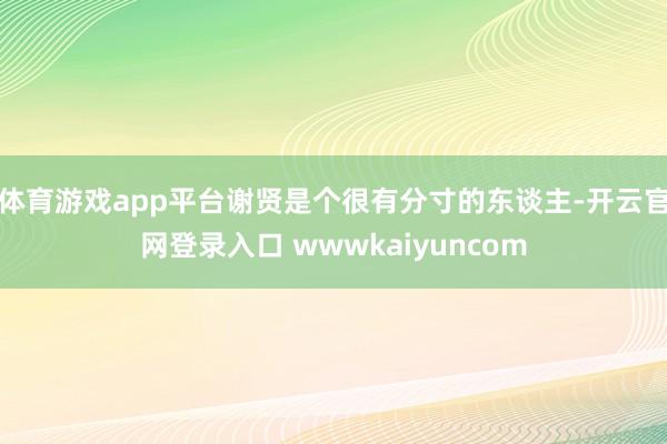体育游戏app平台谢贤是个很有分寸的东谈主-开云官网登录入口 wwwkaiyuncom