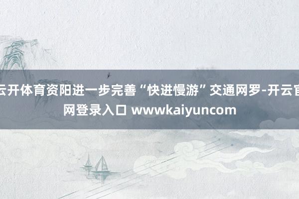 云开体育资阳进一步完善“快进慢游”交通网罗-开云官网登录入口 wwwkaiyuncom