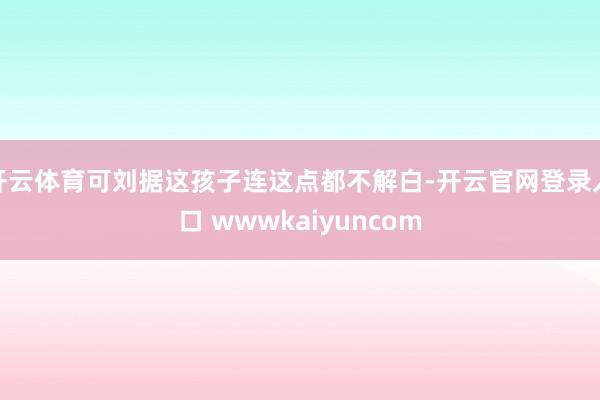 开云体育可刘据这孩子连这点都不解白-开云官网登录入口 wwwkaiyuncom