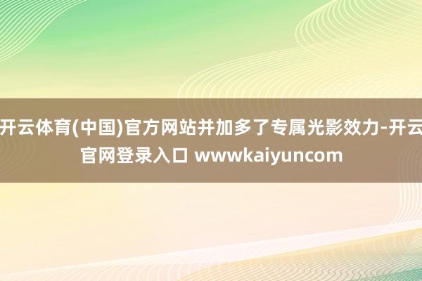 开云体育(中国)官方网站并加多了专属光影效力-开云官网登录入口 wwwkaiyuncom