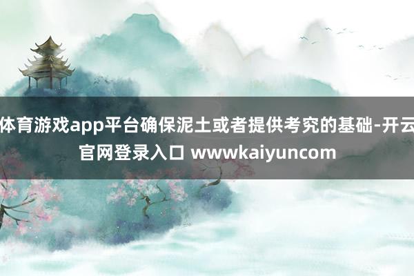 体育游戏app平台确保泥土或者提供考究的基础-开云官网登录入口 wwwkaiyuncom