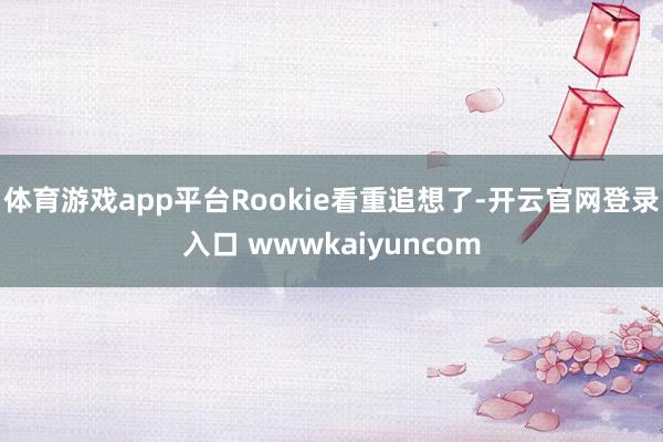体育游戏app平台Rookie看重追想了-开云官网登录入口 wwwkaiyuncom
