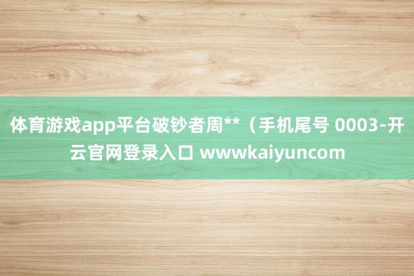 体育游戏app平台破钞者周**（手机尾号 0003-开云官网登录入口 wwwkaiyuncom