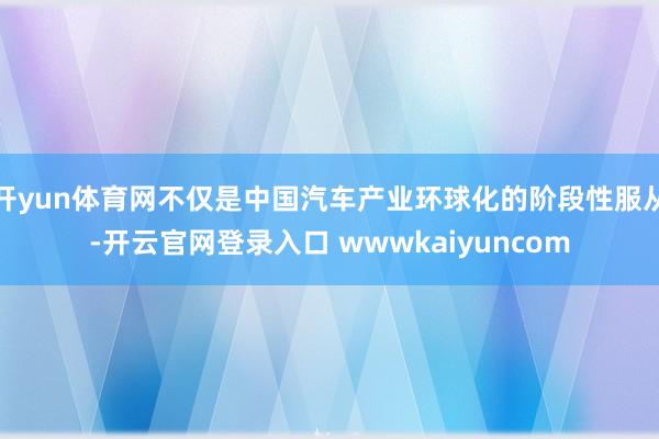开yun体育网不仅是中国汽车产业环球化的阶段性服从-开云官网登录入口 wwwkaiyuncom