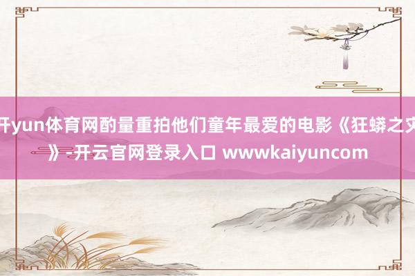 开yun体育网酌量重拍他们童年最爱的电影《狂蟒之灾》-开云官网登录入口 wwwkaiyuncom