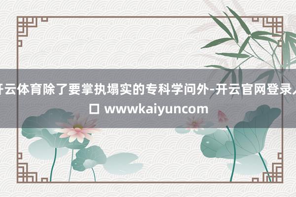 开云体育除了要掌执塌实的专科学问外-开云官网登录入口 wwwkaiyuncom