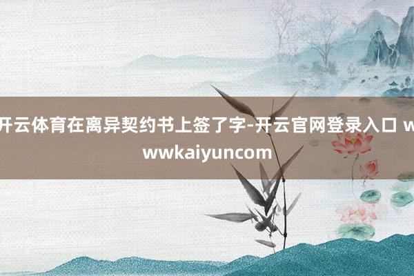 开云体育在离异契约书上签了字-开云官网登录入口 wwwkaiyuncom