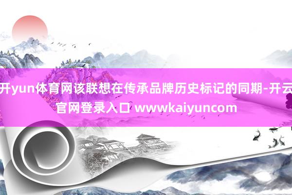 开yun体育网该联想在传承品牌历史标记的同期-开云官网登录入口 wwwkaiyuncom