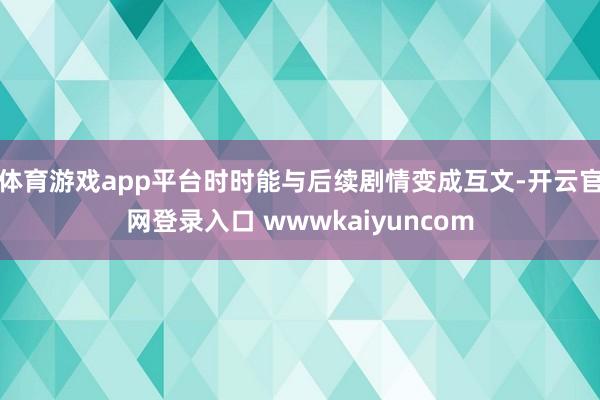 体育游戏app平台时时能与后续剧情变成互文-开云官网登录入口 wwwkaiyuncom