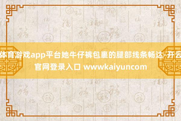 体育游戏app平台她牛仔裤包裹的腿部线条畅达-开云官网登录入口 wwwkaiyuncom