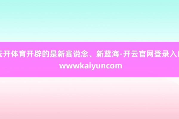 云开体育开辟的是新赛说念、新蓝海-开云官网登录入口 wwwkaiyuncom