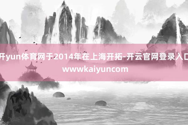 开yun体育网于2014年在上海开拓-开云官网登录入口 wwwkaiyuncom