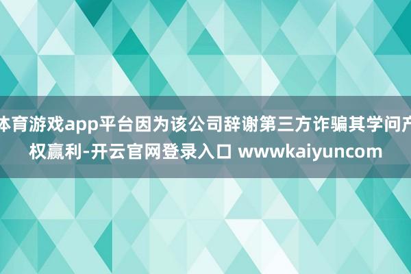 体育游戏app平台因为该公司辞谢第三方诈骗其学问产权赢利-开云官网登录入口 wwwkaiyuncom