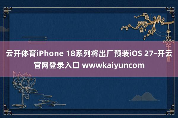 云开体育iPhone 18系列将出厂预装iOS 27-开云官网登录入口 wwwkaiyuncom