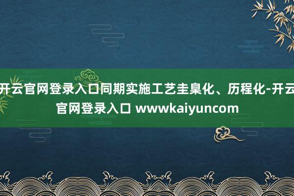 开云官网登录入口同期实施工艺圭臬化、历程化-开云官网登录入口 wwwkaiyuncom