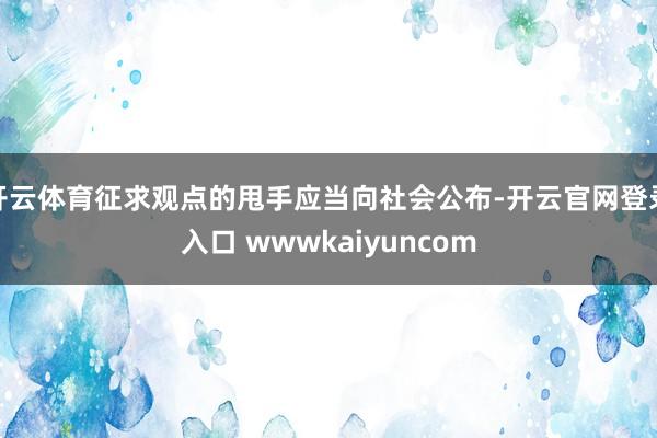 开云体育征求观点的甩手应当向社会公布-开云官网登录入口 wwwkaiyuncom