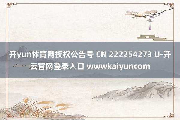 开yun体育网授权公告号 CN 222254273 U-开云官网登录入口 wwwkaiyuncom