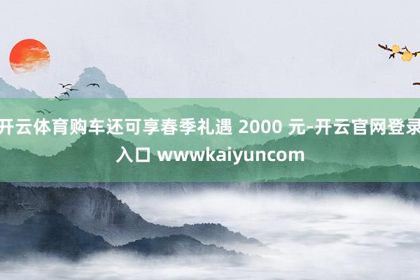 开云体育购车还可享春季礼遇 2000 元-开云官网登录入口 wwwkaiyuncom