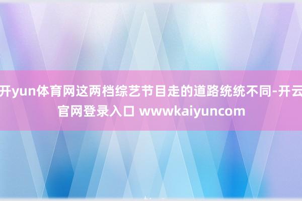开yun体育网这两档综艺节目走的道路统统不同-开云官网登录入口 wwwkaiyuncom