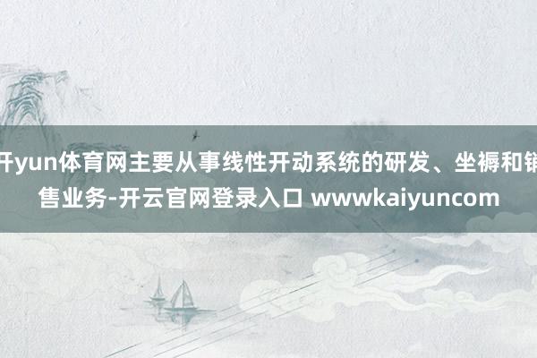 开yun体育网主要从事线性开动系统的研发、坐褥和销售业务-开云官网登录入口 wwwkaiyuncom