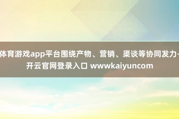 体育游戏app平台围绕产物、营销、渠谈等协同发力-开云官网登录入口 wwwkaiyuncom