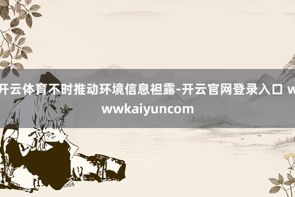 开云体育不时推动环境信息袒露-开云官网登录入口 wwwkaiyuncom