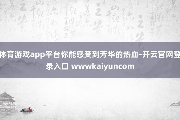 体育游戏app平台你能感受到芳华的热血-开云官网登录入口 wwwkaiyuncom