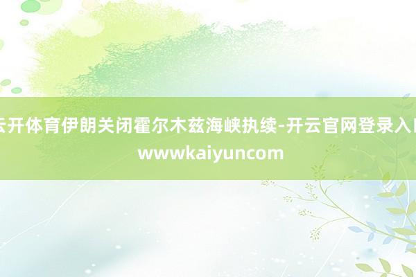 云开体育伊朗关闭霍尔木兹海峡执续-开云官网登录入口 wwwkaiyuncom