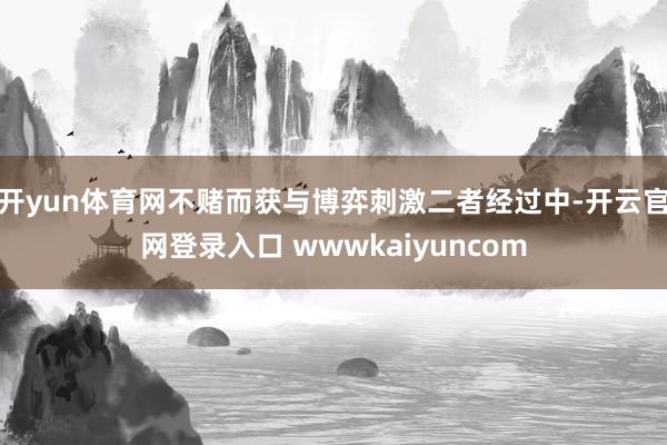 开yun体育网不赌而获与博弈刺激二者经过中-开云官网登录入口 wwwkaiyuncom