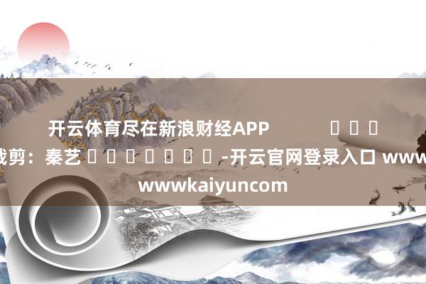 开云体育尽在新浪财经APP            						背负裁剪：秦艺 							-开云官网登录入口 wwwkaiyuncom