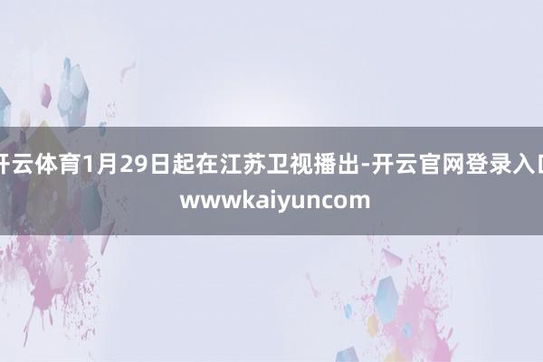 开云体育1月29日起在江苏卫视播出-开云官网登录入口 wwwkaiyuncom