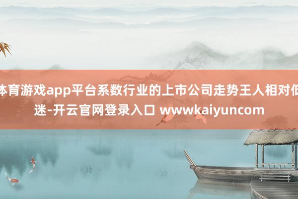 体育游戏app平台系数行业的上市公司走势王人相对低迷-开云官网登录入口 wwwkaiyuncom