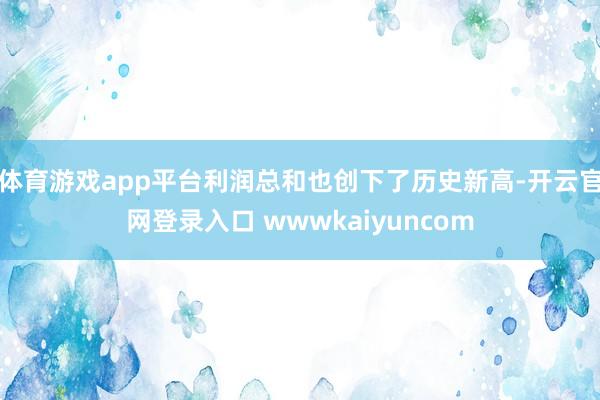 体育游戏app平台利润总和也创下了历史新高-开云官网登录入口 wwwkaiyuncom