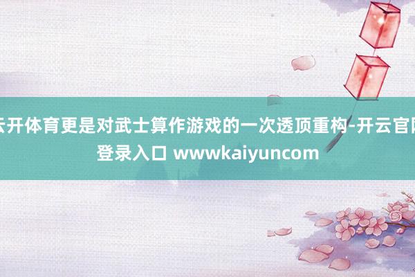 云开体育更是对武士算作游戏的一次透顶重构-开云官网登录入口 wwwkaiyuncom
