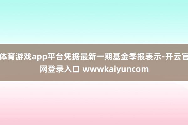体育游戏app平台凭据最新一期基金季报表示-开云官网登录入口 wwwkaiyuncom