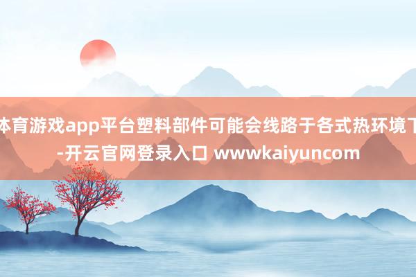 体育游戏app平台塑料部件可能会线路于各式热环境下-开云官网登录入口 wwwkaiyuncom
