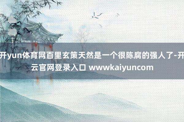 开yun体育网百里玄策天然是一个很陈腐的强人了-开云官网登录入口 wwwkaiyuncom