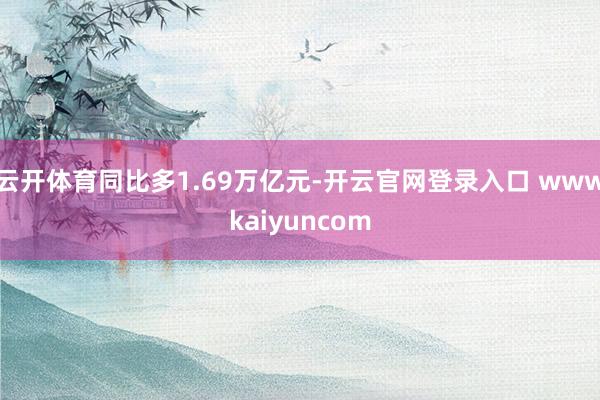云开体育同比多1.69万亿元-开云官网登录入口 wwwkaiyuncom