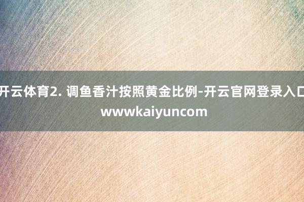 开云体育2. 调鱼香汁按照黄金比例-开云官网登录入口 wwwkaiyuncom