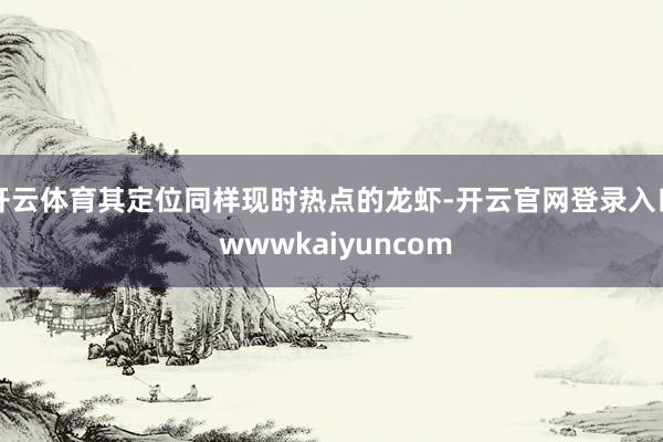 开云体育其定位同样现时热点的龙虾-开云官网登录入口 wwwkaiyuncom