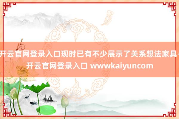 开云官网登录入口现时已有不少展示了关系想法家具-开云官网登录入口 wwwkaiyuncom