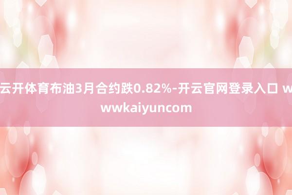 云开体育布油3月合约跌0.82%-开云官网登录入口 wwwkaiyuncom