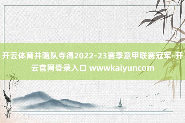 开云体育并随队夺得2022-23赛季意甲联赛冠军-开云官网登录入口 wwwkaiyuncom