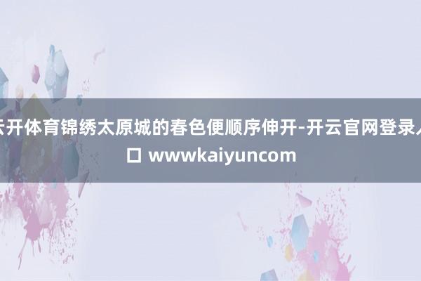 云开体育锦绣太原城的春色便顺序伸开-开云官网登录入口 wwwkaiyuncom