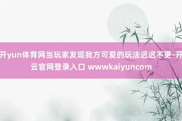 开yun体育网当玩家发现我方可爱的玩法迟迟不更-开云官网登录入口 wwwkaiyuncom