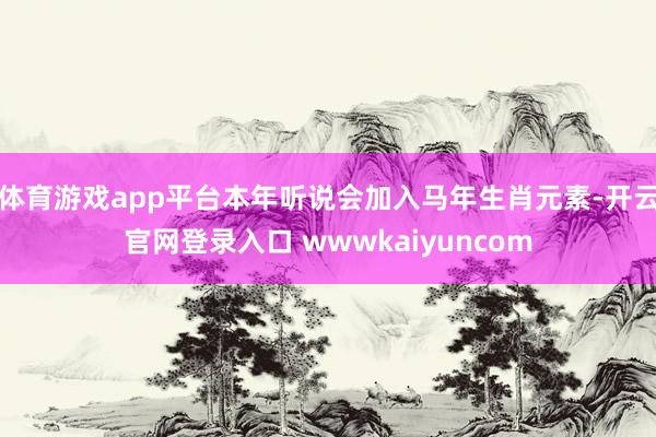 体育游戏app平台本年听说会加入马年生肖元素-开云官网登录入口 wwwkaiyuncom