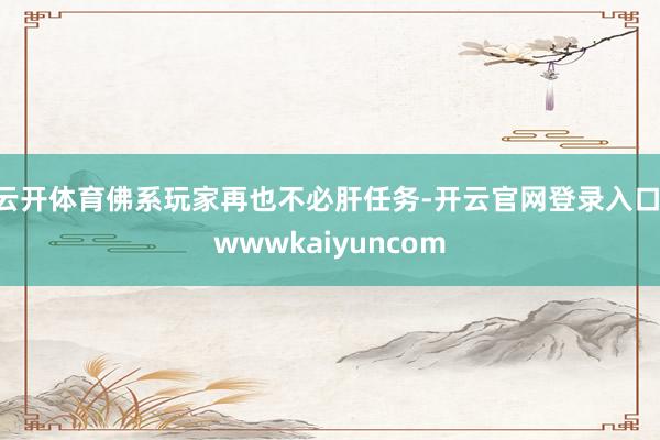 云开体育佛系玩家再也不必肝任务-开云官网登录入口 wwwkaiyuncom