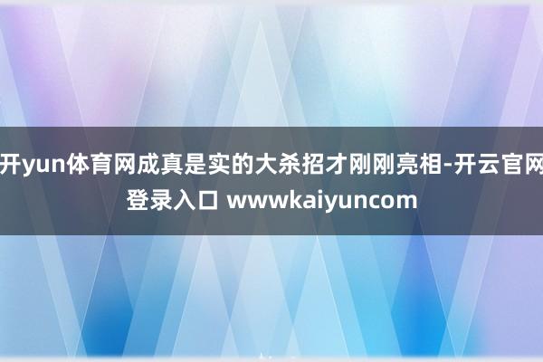 开yun体育网成真是实的大杀招才刚刚亮相-开云官网登录入口 wwwkaiyuncom